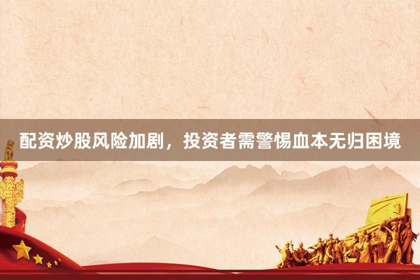 配资炒股风险加剧，投资者需警惕血本无归困境
