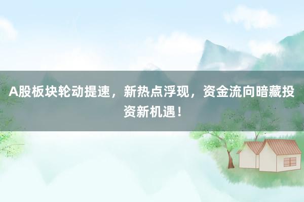 A股板块轮动提速，新热点浮现，资金流向暗藏投资新机遇！