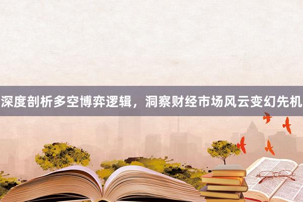 深度剖析多空博弈逻辑，洞察财经市场风云变幻先机