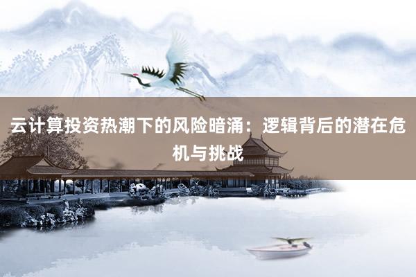 云计算投资热潮下的风险暗涌：逻辑背后的潜在危机与挑战