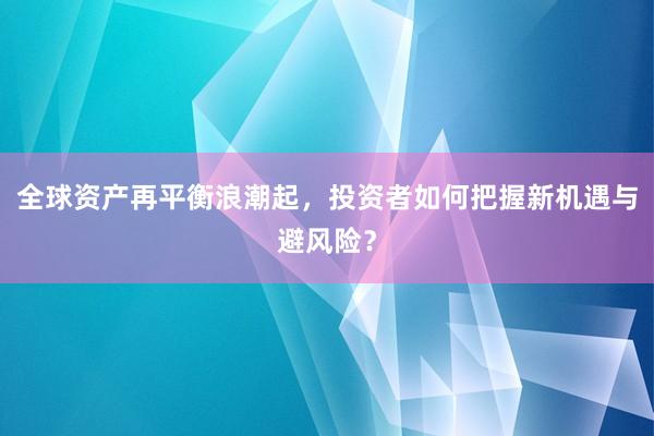 全球资产再平衡浪潮起，投资者如何把握新机遇与避风险？