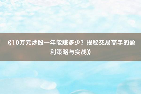 《10万元炒股一年能赚多少？揭秘交易高手的盈利策略与实战》