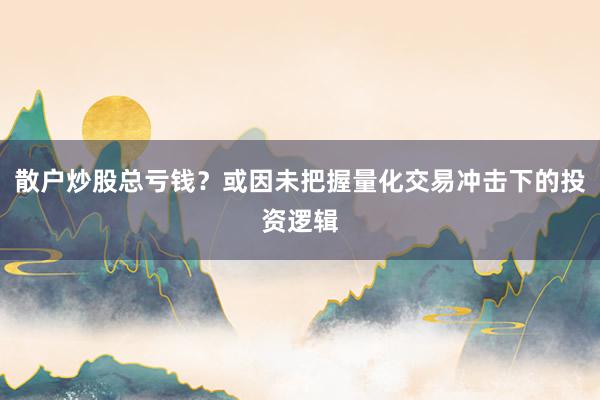 散户炒股总亏钱？或因未把握量化交易冲击下的投资逻辑