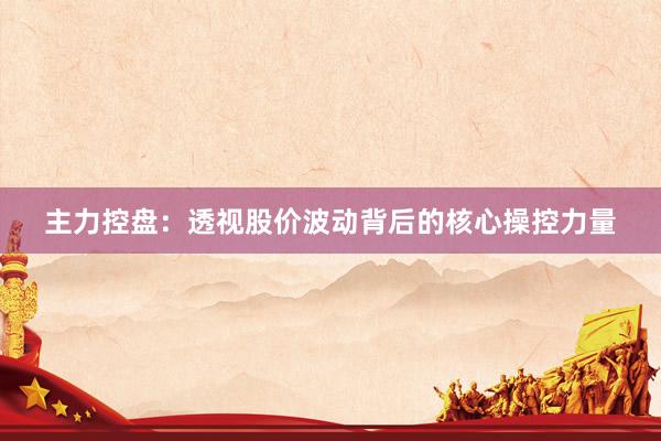 主力控盘：透视股价波动背后的核心操控力量