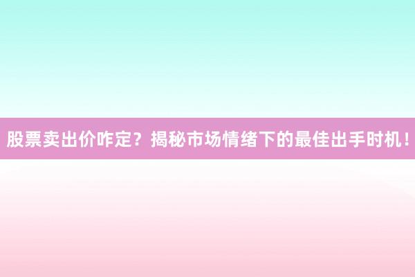 股票卖出价咋定？揭秘市场情绪下的最佳出手时机！