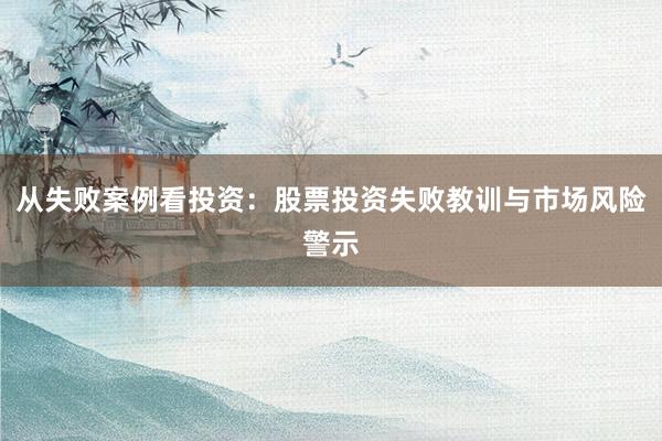 从失败案例看投资：股票投资失败教训与市场风险警示
