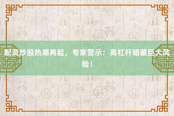 配资炒股热潮再起，专家警示：高杠杆暗藏巨大风险！