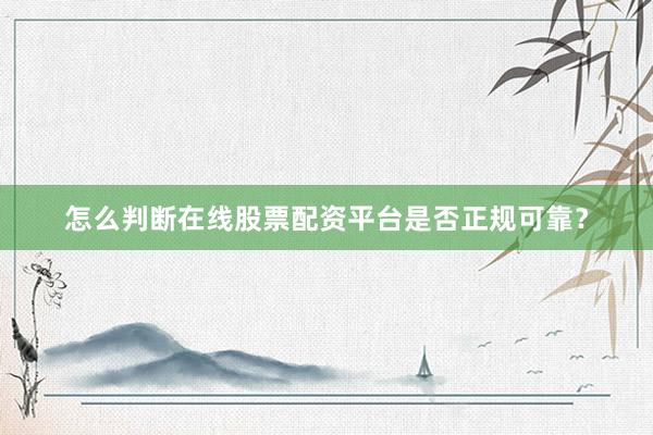 怎么判断在线股票配资平台是否正规可靠？