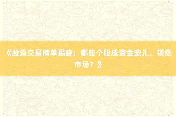 《股票交易榜单揭晓：哪些个股成资金宠儿，领涨市场？》