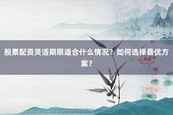 股票配资灵活期限适合什么情况？如何选择最优方案？