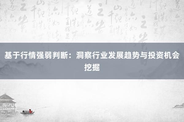 基于行情强弱判断：洞察行业发展趋势与投资机会挖掘