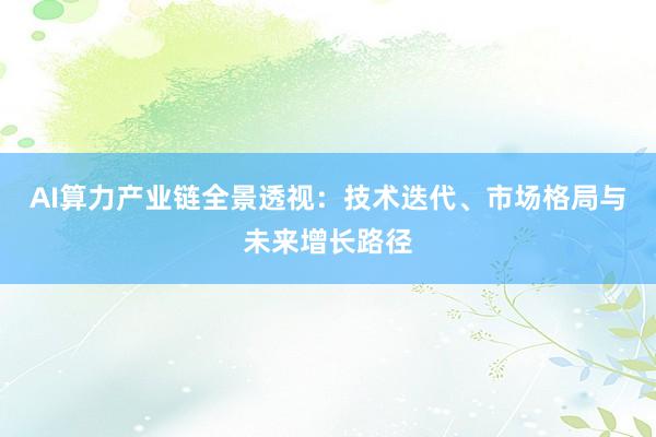 AI算力产业链全景透视：技术迭代、市场格局与未来增长路径