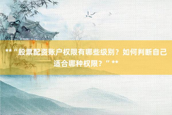 **“股票配资账户权限有哪些级别？如何判断自己适合哪种权限？”**