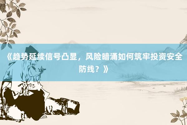 《趋势延续信号凸显，风险暗涌如何筑牢投资安全防线？》