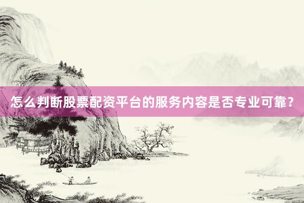 怎么判断股票配资平台的服务内容是否专业可靠？