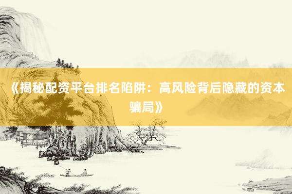 《揭秘配资平台排名陷阱：高风险背后隐藏的资本骗局》