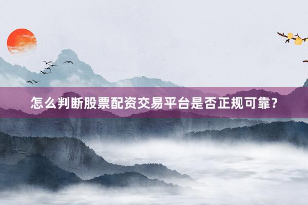 怎么判断股票配资交易平台是否正规可靠？
