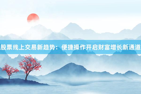 股票线上交易新趋势：便捷操作开启财富增长新通道