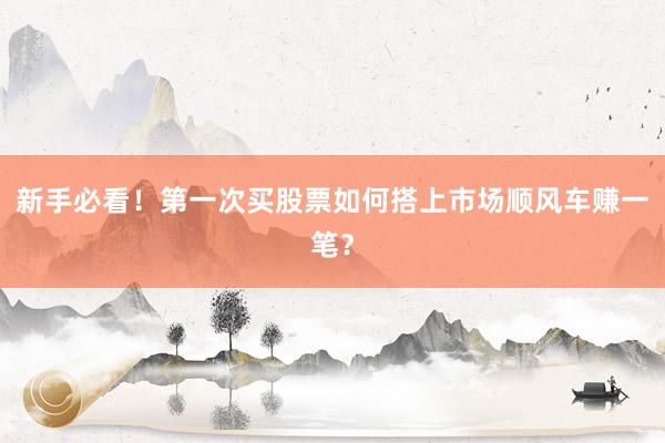 新手必看！第一次买股票如何搭上市场顺风车赚一笔？