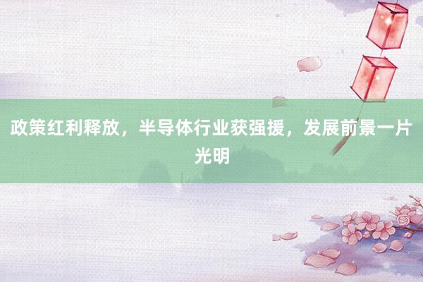 政策红利释放，半导体行业获强援，发展前景一片光明