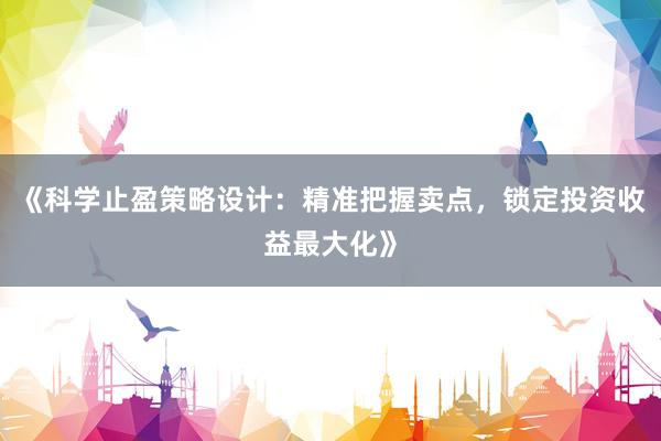 《科学止盈策略设计：精准把握卖点，锁定投资收益最大化》