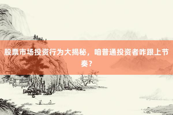 股票市场投资行为大揭秘，咱普通投资者咋跟上节奏？