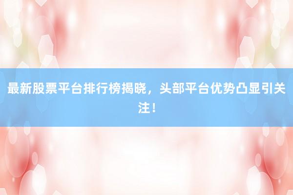 最新股票平台排行榜揭晓，头部平台优势凸显引关注！