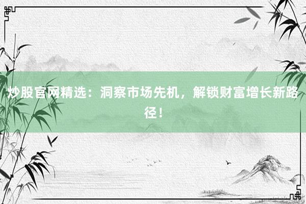 炒股官网精选：洞察市场先机，解锁财富增长新路径！