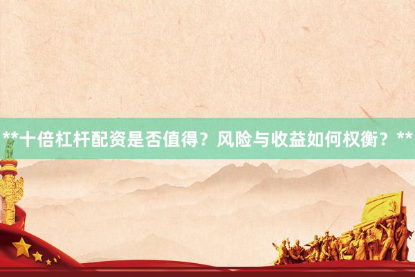 **十倍杠杆配资是否值得？风险与收益如何权衡？**