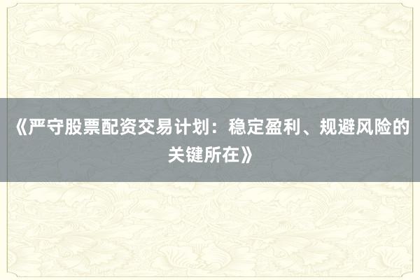 《严守股票配资交易计划：稳定盈利、规避风险的关键所在》
