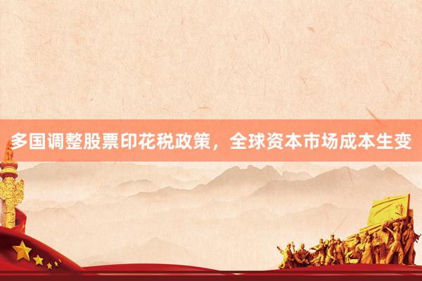 多国调整股票印花税政策，全球资本市场成本生变