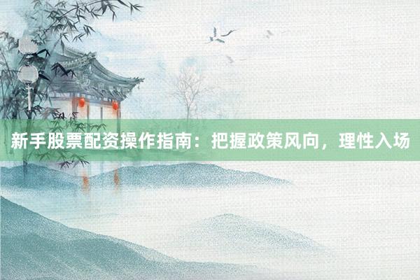 新手股票配资操作指南：把握政策风向，理性入场