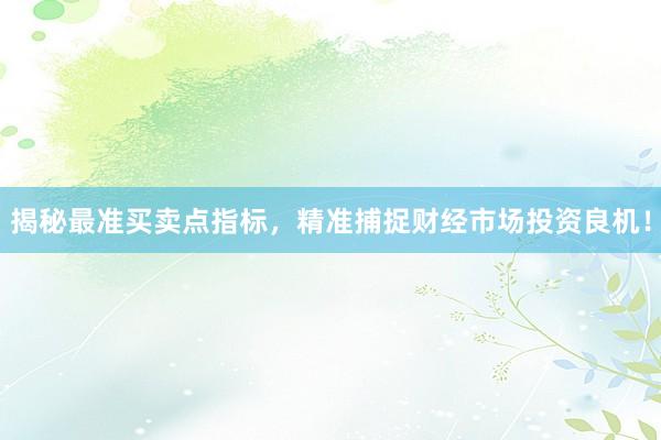 揭秘最准买卖点指标，精准捕捉财经市场投资良机！