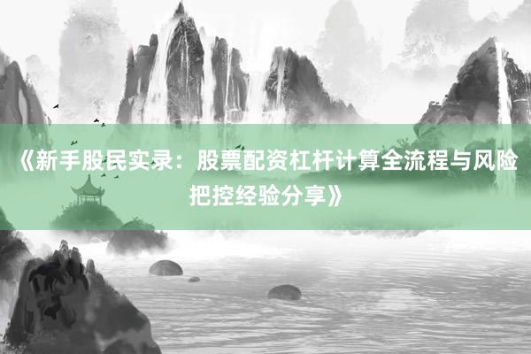 《新手股民实录：股票配资杠杆计算全流程与风险把控经验分享》