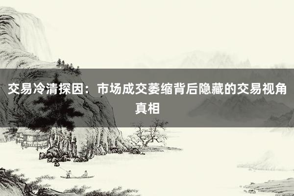 交易冷清探因：市场成交萎缩背后隐藏的交易视角真相