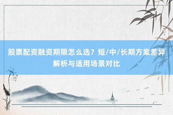 股票配资融资期限怎么选？短/中/长期方案差异解析与适用场景对比