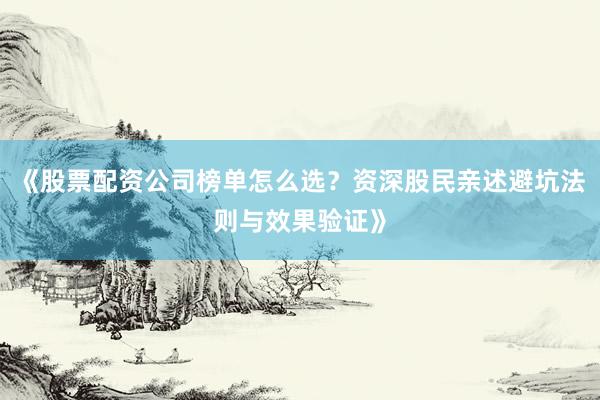 《股票配资公司榜单怎么选？资深股民亲述避坑法则与效果验证》