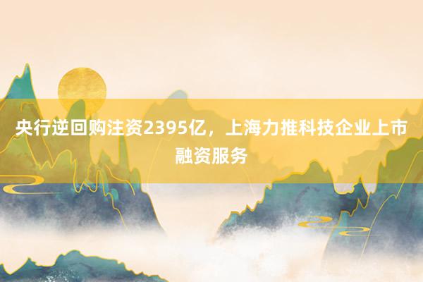 央行逆回购注资2395亿，上海力推科技企业上市融资服务