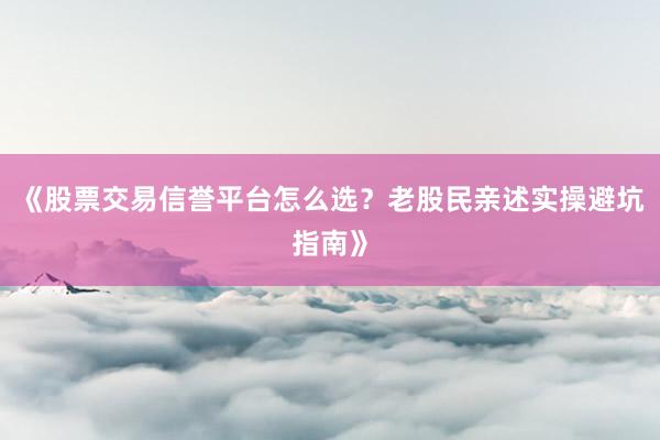 《股票交易信誉平台怎么选？老股民亲述实操避坑指南》