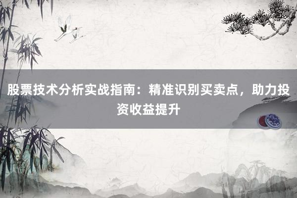 股票技术分析实战指南：精准识别买卖点，助力投资收益提升