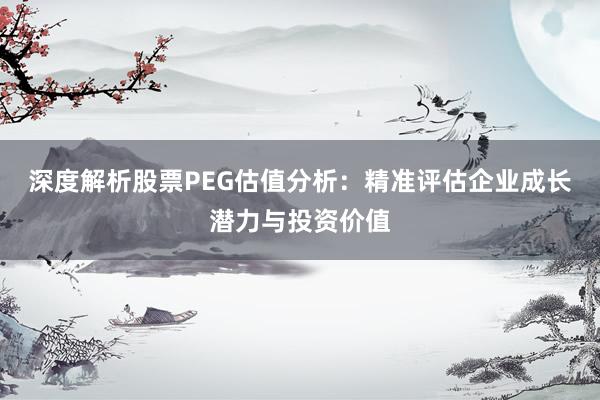 深度解析股票PEG估值分析：精准评估企业成长潜力与投资价值