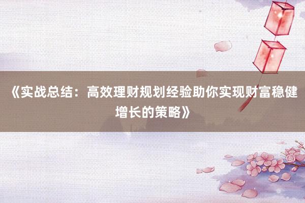 《实战总结：高效理财规划经验助你实现财富稳健增长的策略》