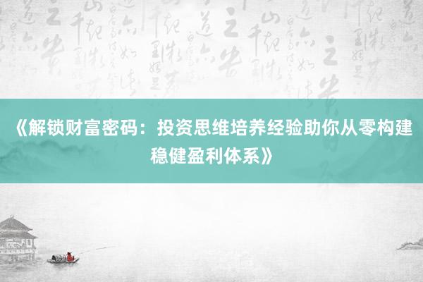 《解锁财富密码：投资思维培养经验助你从零构建稳健盈利体系》