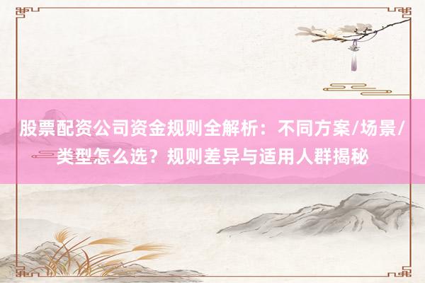 股票配资公司资金规则全解析：不同方案/场景/类型怎么选？规则差异与适用人群揭秘