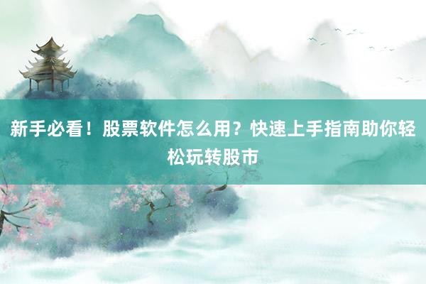 新手必看！股票软件怎么用？快速上手指南助你轻松玩转股市