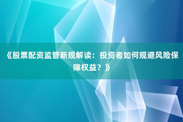 《股票配资监管新规解读：投资者如何规避风险保障权益？》