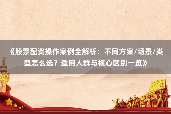 《股票配资操作案例全解析：不同方案/场景/类型怎么选？适用人群与核心区别一览》