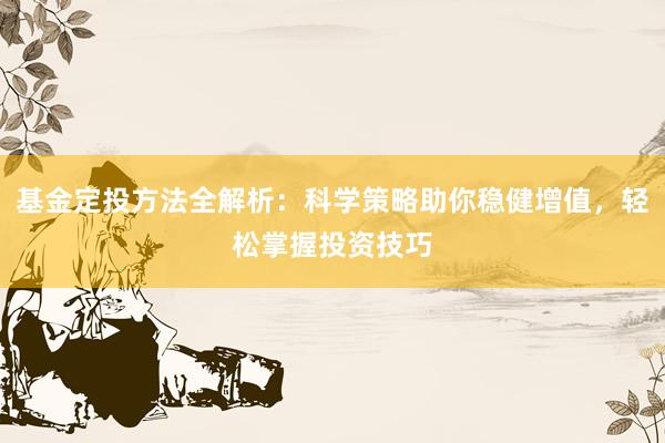 基金定投方法全解析：科学策略助你稳健增值，轻松掌握投资技巧