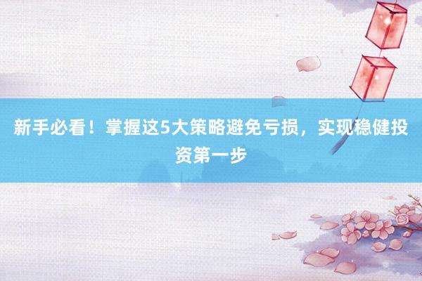 新手必看！掌握这5大策略避免亏损，实现稳健投资第一步