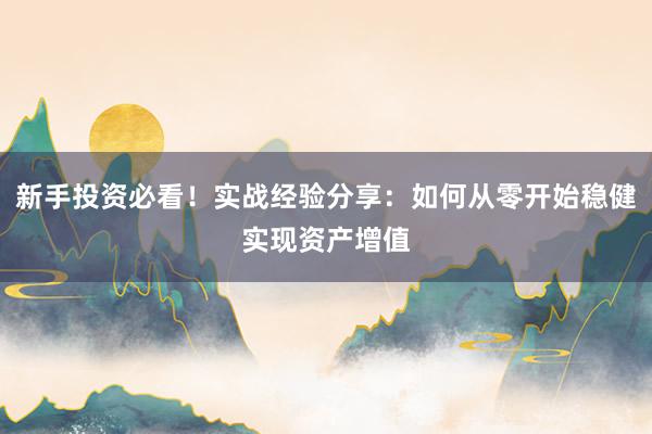 新手投资必看！实战经验分享：如何从零开始稳健实现资产增值